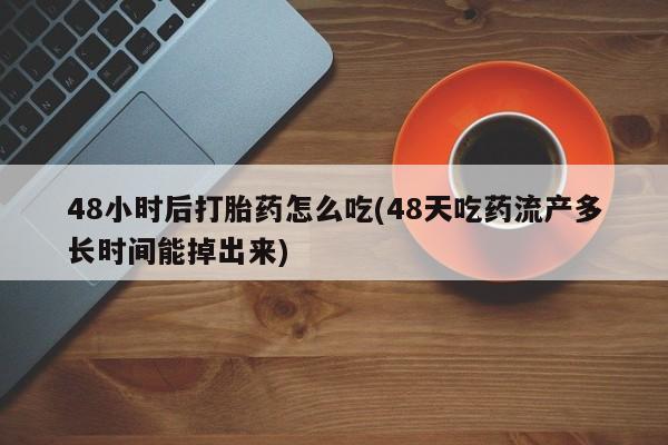 打胎药在线购买48小时后打胎药怎么吃(48天吃药流产多长时间能掉出来)