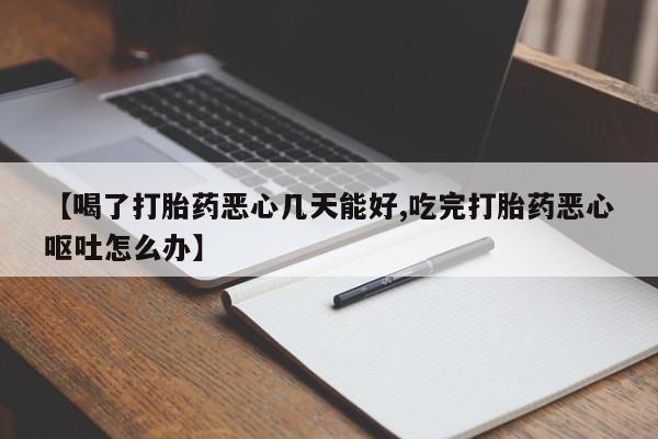 打胎药在线购买【喝了打胎药恶心几天能好,吃完打胎药恶心呕吐怎么办】
