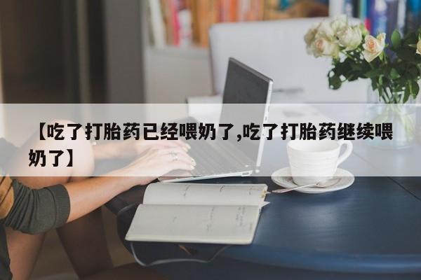 打胎药在线购买【吃了打胎药已经喂奶了,吃了打胎药继续喂奶了】