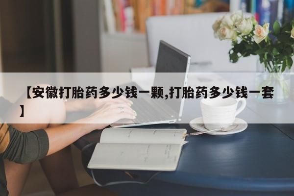 打胎药在线购买【安徽打胎药多少钱一颗,打胎药多少钱一套】
