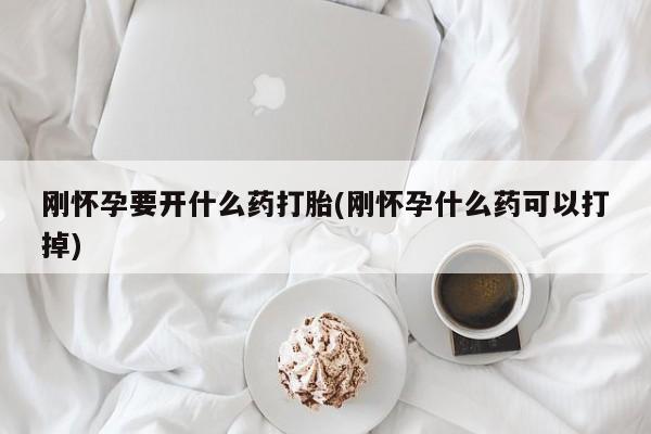 打胎药在线购买刚怀孕要开什么药打胎(刚怀孕什么药可以打掉)