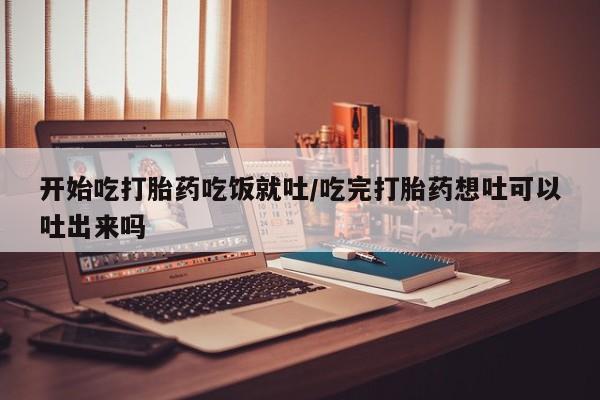 打胎药在线购买开始吃打胎药吃饭就吐/吃完打胎药想吐可以吐出来吗
