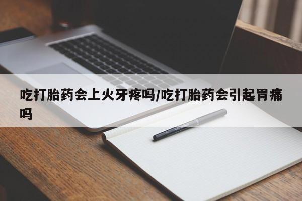 打胎药在线购买吃打胎药会上火牙疼吗/吃打胎药会引起胃痛吗
