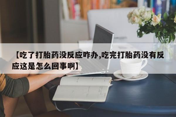 打胎药在线购买【吃了打胎药没反应咋办,吃完打胎药没有反应这是怎么回事啊】