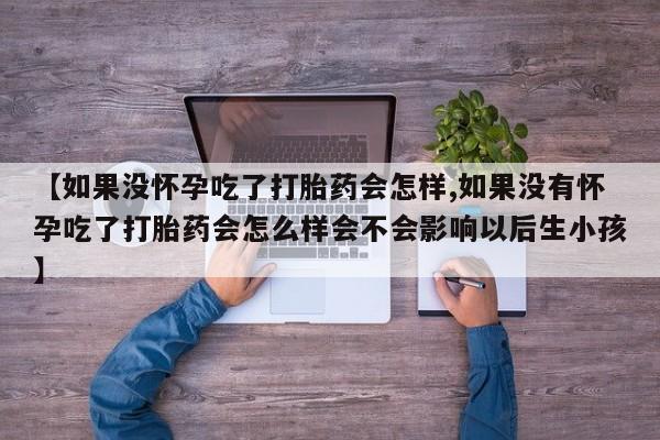 打胎药在线购买【如果没怀孕吃了打胎药会怎样,如果没有怀孕吃了打胎药会怎么样会不会影响以后生小孩】