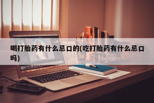 打胎药在线购买喝打胎药有什么忌口的(吃打胎药有什么忌口吗)