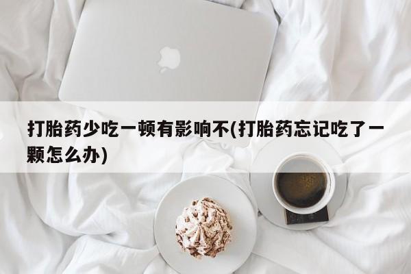 打胎药在线购买打胎药少吃一顿有影响不(打胎药忘记吃了一颗怎么办)