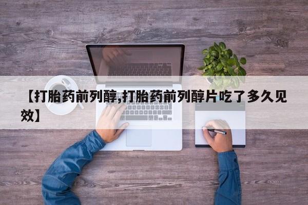 打胎药在线购买【打胎药前列醇,打胎药前列醇片吃了多久见效】