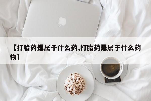 打胎药在线购买【打胎药是属于什么药,打胎药是属于什么药物】