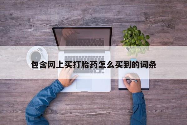 打胎药在线购买包含网上买打胎药怎么买到的词条