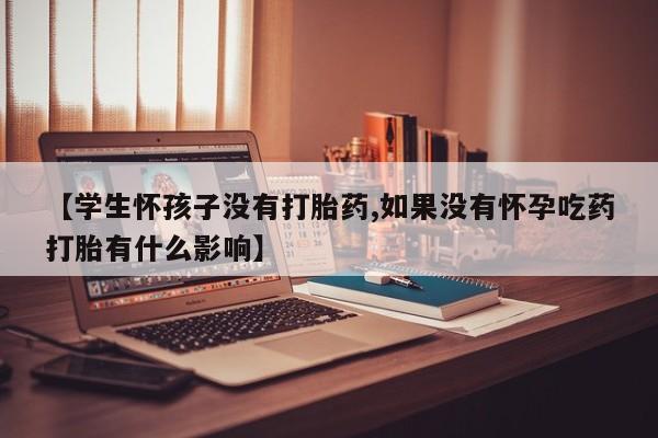 打胎药在线购买【学生怀孩子没有打胎药,如果没有怀孕吃药打胎有什么影响】