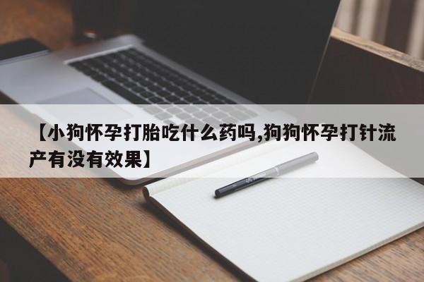 打胎药在线购买【小狗怀孕打胎吃什么药吗,狗狗怀孕打针流产有没有效果】