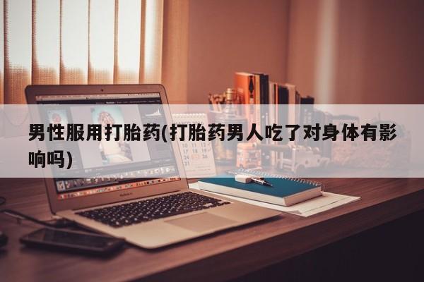 打胎药在线购买男性服用打胎药(打胎药男人吃了对身体有影响吗)