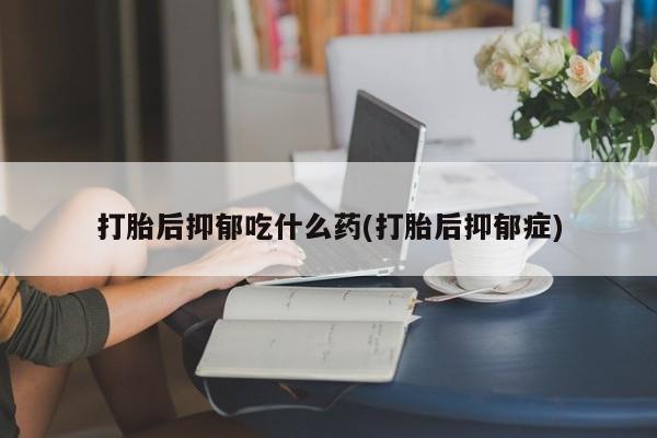 打胎药在线购买打胎后抑郁吃什么药(打胎后抑郁症)