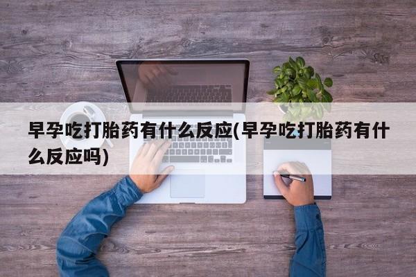 打胎药在线购买早孕吃打胎药有什么反应(早孕吃打胎药有什么反应吗)