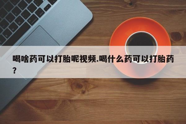 打胎药在线购买喝啥药可以打胎呢视频.喝什么药可以打胎药？