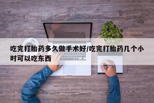 打胎药在线购买吃完打胎药多久做手术好/吃完打胎药几个小时可以吃东西