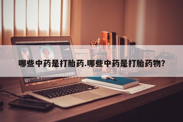打胎药在线购买哪些中药是打胎药.哪些中药是打胎药物？
