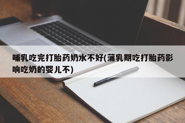 打胎药在线购买哺乳吃完打胎药奶水不好(蒲乳期吃打胎药影响吃奶的婴儿不)