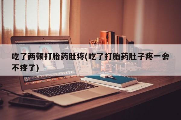 打胎药在线购买吃了两顿打胎药肚疼(吃了打胎药肚子疼一会不疼了)