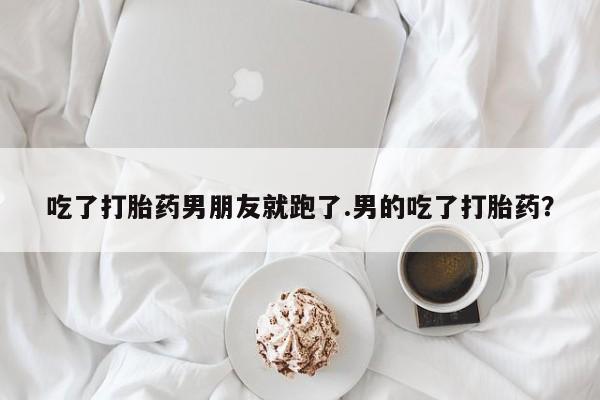 打胎药在线购买吃了打胎药男朋友就跑了.男的吃了打胎药？