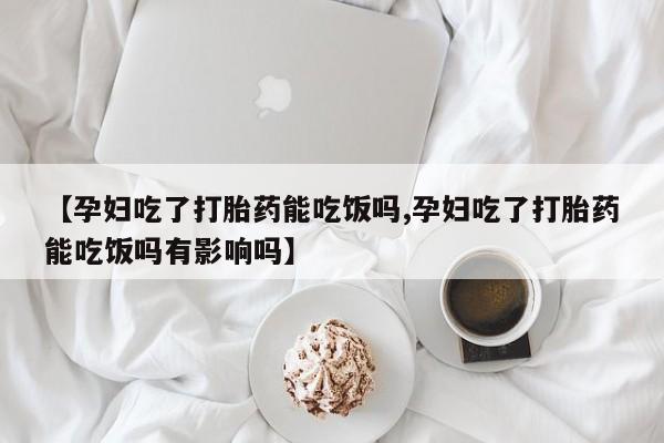 打胎药在线购买【孕妇吃了打胎药能吃饭吗,孕妇吃了打胎药能吃饭吗有影响吗】