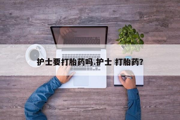 打胎药在线购买护士要打胎药吗.护士 打胎药？