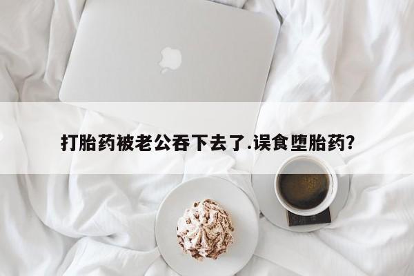 打胎药在线购买打胎药被老公吞下去了.误食堕胎药？