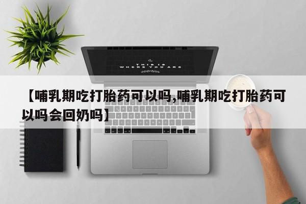 打胎药在线购买【哺乳期吃打胎药可以吗,哺乳期吃打胎药可以吗会回奶吗】