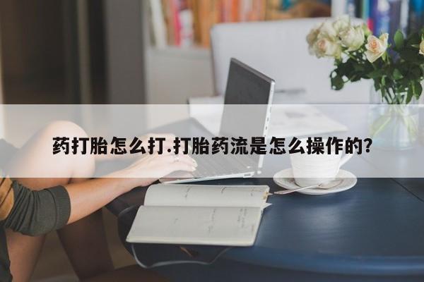 打胎药在线购买药打胎怎么打.打胎药流是怎么操作的？
