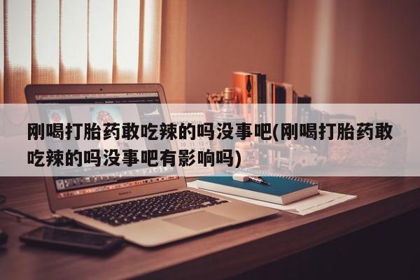 打胎药在线购买刚喝打胎药敢吃辣的吗没事吧(刚喝打胎药敢吃辣的吗没事吧有影响吗)