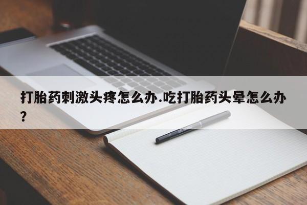 打胎药在线购买打胎药刺激头疼怎么办.吃打胎药头晕怎么办？