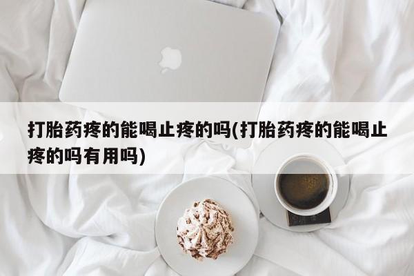 打胎药在线购买打胎药疼的能喝止疼的吗(打胎药疼的能喝止疼的吗有用吗)