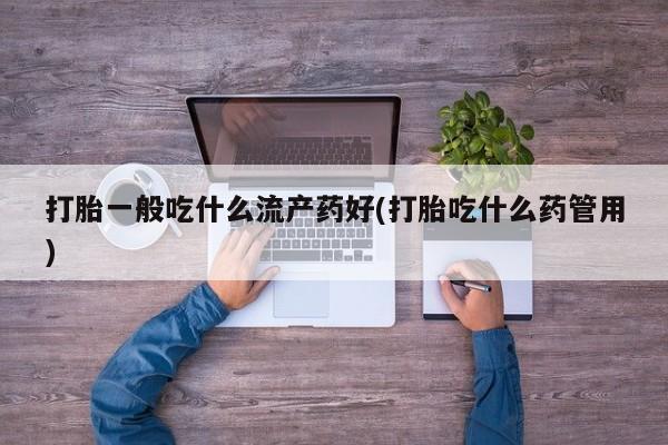 打胎药在线购买打胎一般吃什么流产药好(打胎吃什么药管用)
