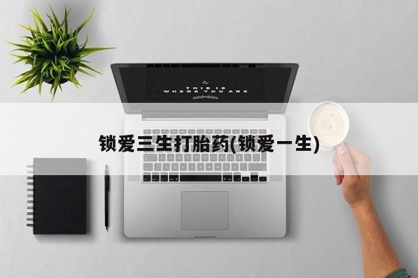 打胎药在线购买锁爱三生打胎药(锁爱一生)