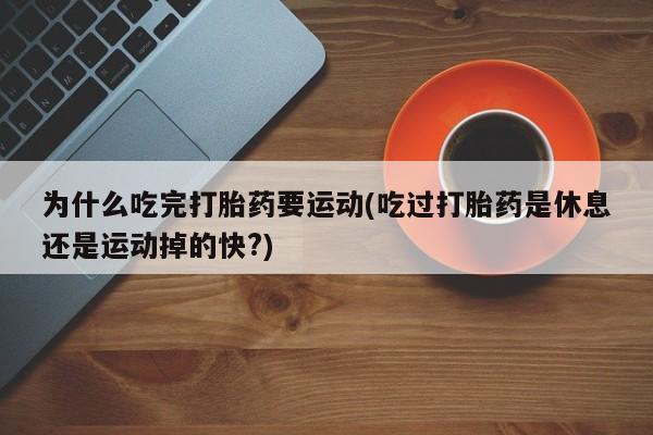 打胎药在线购买为什么吃完打胎药要运动(吃过打胎药是休息还是运动掉的快?)