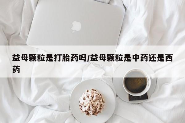 打胎药在线购买益母颗粒是打胎药吗/益母颗粒是中药还是西药