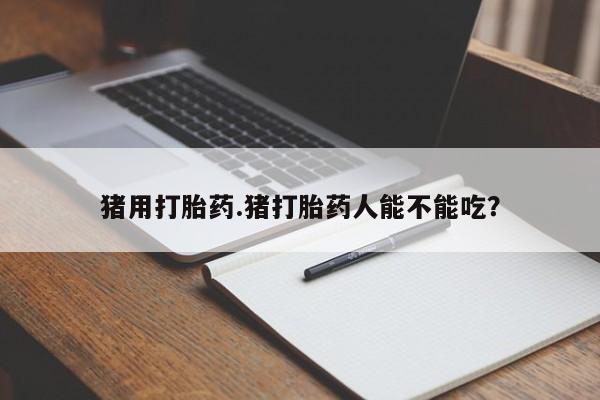 打胎药在线购买猪用打胎药.猪打胎药人能不能吃？