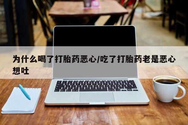 打胎药在线购买为什么喝了打胎药恶心/吃了打胎药老是恶心想吐