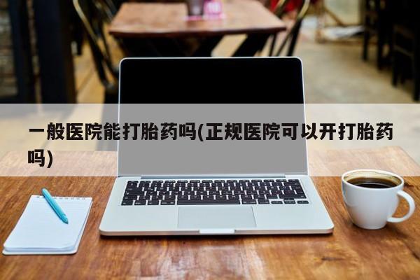 打胎药在线购买一般医院能打胎药吗(正规医院可以开打胎药吗)