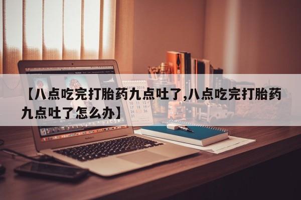打胎药在线购买【八点吃完打胎药九点吐了,八点吃完打胎药九点吐了怎么办】