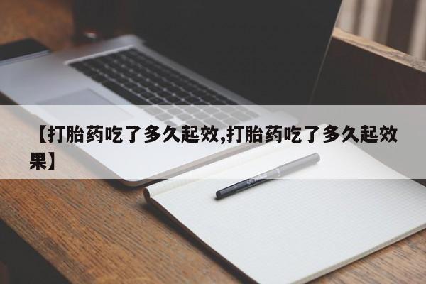 打胎药在线购买【打胎药吃了多久起效,打胎药吃了多久起效果】
