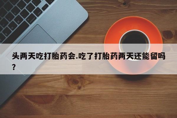 打胎药在线购买头两天吃打胎药会.吃了打胎药两天还能留吗？