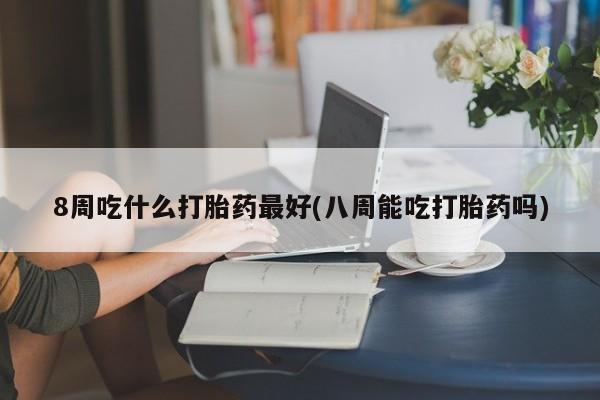 打胎药在线购买8周吃什么打胎药最好(八周能吃打胎药吗)