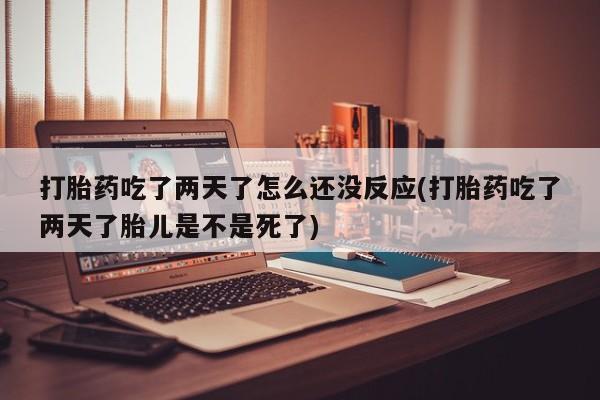 打胎药在线购买打胎药吃了两天了怎么还没反应(打胎药吃了两天了胎儿是不是死了)