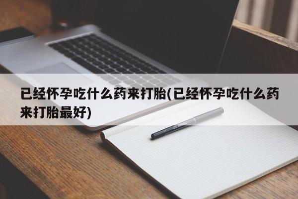 打胎药在线购买已经怀孕吃什么药来打胎(已经怀孕吃什么药来打胎最好)
