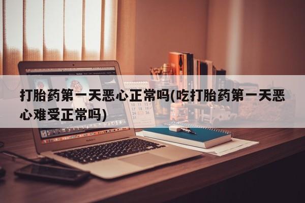 打胎药在线购买打胎药第一天恶心正常吗(吃打胎药第一天恶心难受正常吗)