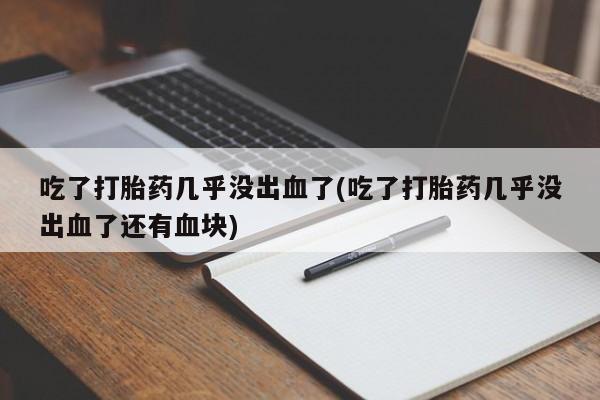 打胎药在线购买吃了打胎药几乎没出血了(吃了打胎药几乎没出血了还有血块)