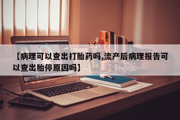 打胎药在线购买【病理可以查出打胎药吗,流产后病理报告可以查出胎停原因吗】