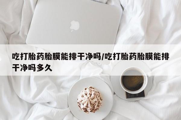 打胎药在线购买吃打胎药胎膜能排干净吗/吃打胎药胎膜能排干净吗多久